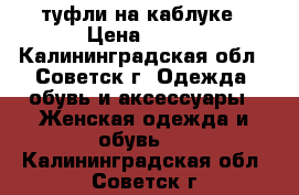 туфли на каблуке › Цена ­ 300 - Калининградская обл., Советск г. Одежда, обувь и аксессуары » Женская одежда и обувь   . Калининградская обл.,Советск г.